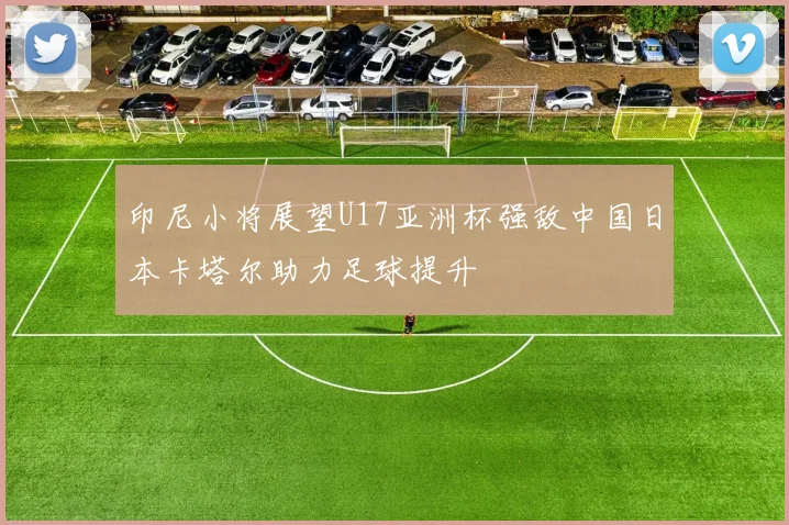 印尼小将展望U17亚洲杯强敌中国日本卡塔尔助力足球提升