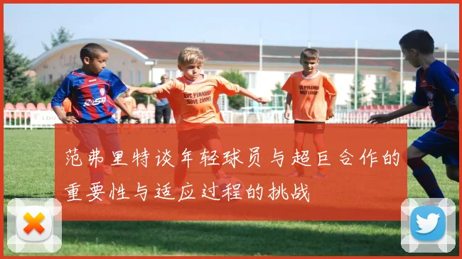 范弗里特谈年轻球员与超巨合作的重要性与适应过程的挑战