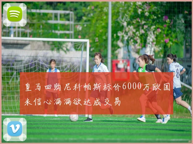 皇马回购尼科帕斯标价6000万欧国米信心满满欲达成交易