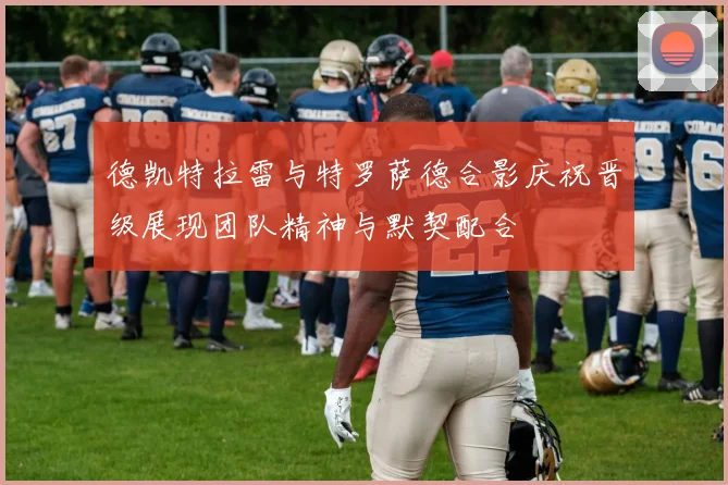 德凯特拉雷与特罗萨德合影庆祝晋级展现团队精神与默契配合