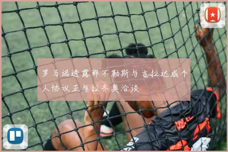 罗马诺透露那不勒斯与吉拉达成个人协议正与拉齐奥洽谈