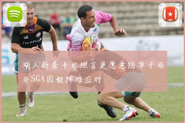 湖人新秀卡尔坦言更愿意防华子而非SGA因假摔难应对