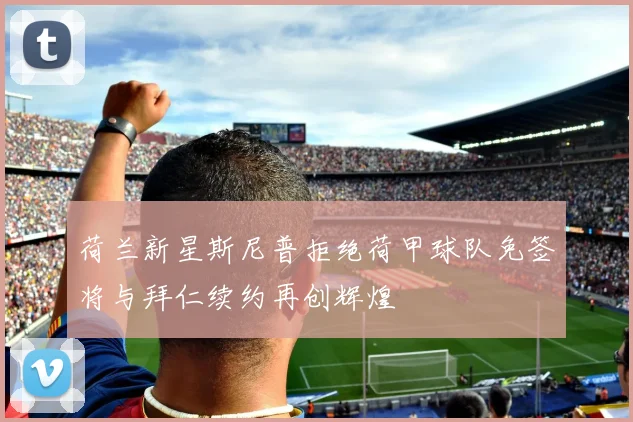 荷兰新星斯尼普拒绝荷甲球队免签将与拜仁续约再创辉煌