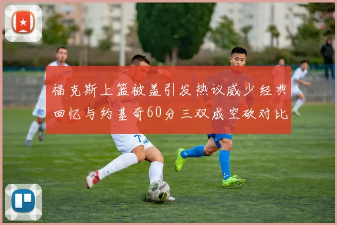 福克斯上篮被盖引发热议威少经典回忆与约基奇60分三双成空砍对比