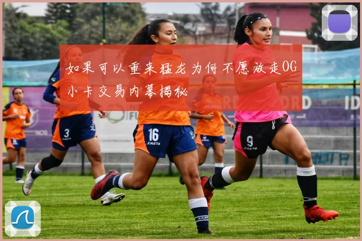 如果可以重来猛龙为何不愿放走OG小卡交易内幕揭秘