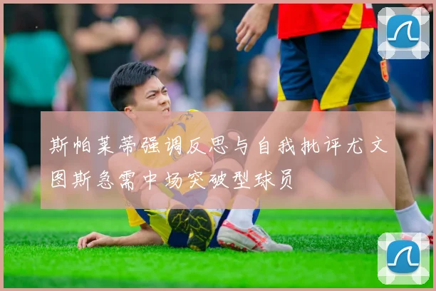 斯帕莱蒂强调反思与自我批评尤文图斯急需中场突破型球员