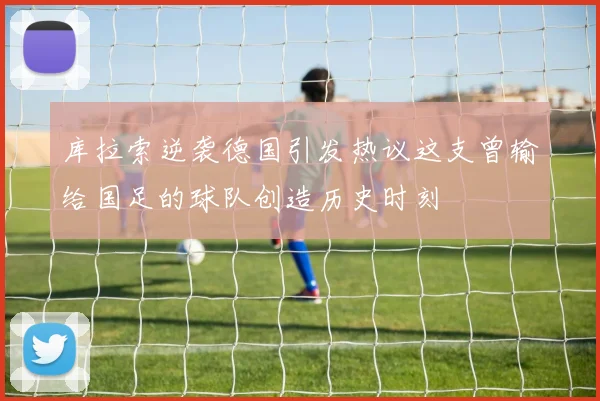 库拉索逆袭德国引发热议这支曾输给国足的球队创造历史时刻