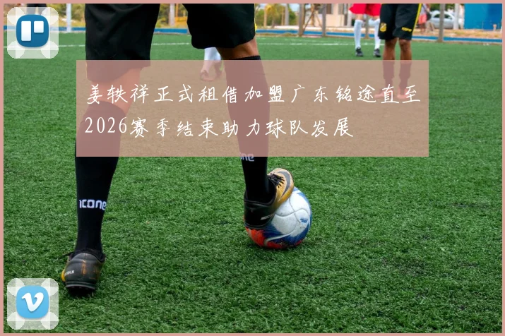 姜轶祥正式租借加盟广东铭途直至2026赛季结束助力球队发展