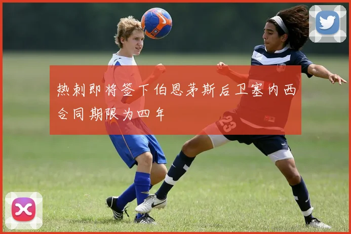 热刺即将签下伯恩茅斯后卫塞内西合同期限为四年