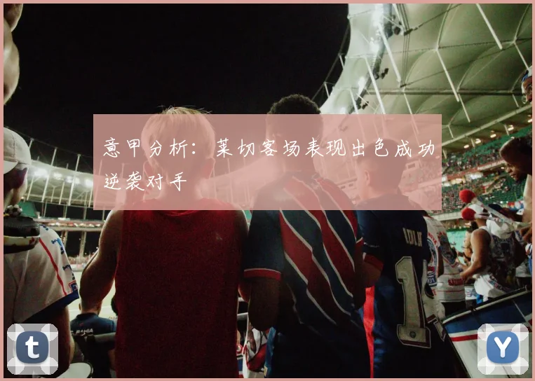 意甲分析：莱切客场表现出色成功逆袭对手