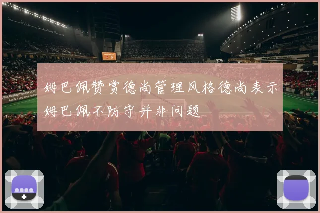 姆巴佩赞赏德尚管理风格德尚表示姆巴佩不防守并非问题